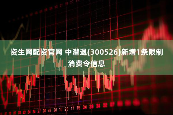 资生网配资官网 中潜退(300526)新增1条限制消费令信息
