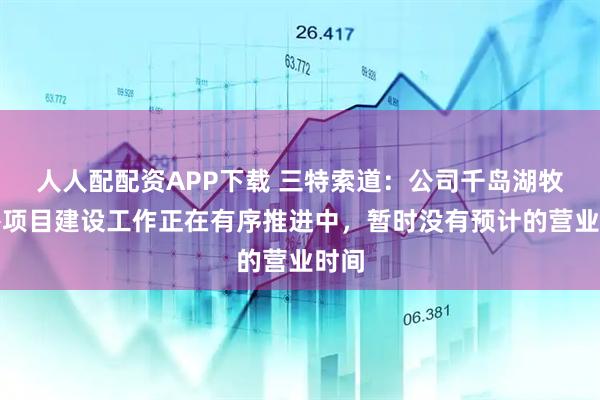 人人配配资APP下载 三特索道：公司千岛湖牧心谷项目建设工作正在有序推进中，暂时没有预计的营业时间