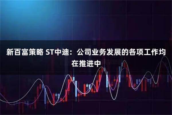 新百富策略 ST中迪：公司业务发展的各项工作均在推进中