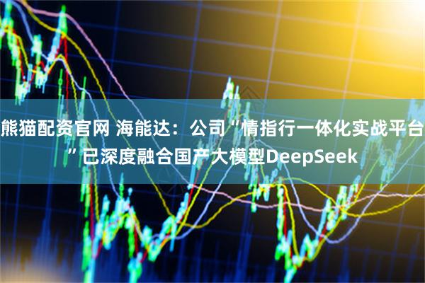 熊猫配资官网 海能达：公司“情指行一体化实战平台”已深度融合国产大模型DeepSeek