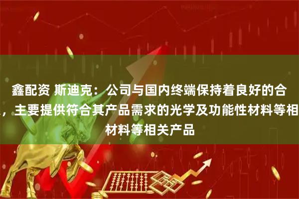 鑫配资 斯迪克：公司与国内终端保持着良好的合作关系，主要提供符合其产品需求的光学及功能性材料等相关产品
