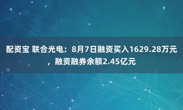 配资宝 联合光电：8月7日融资买入1629.28万元，融资融券余额2.45亿元