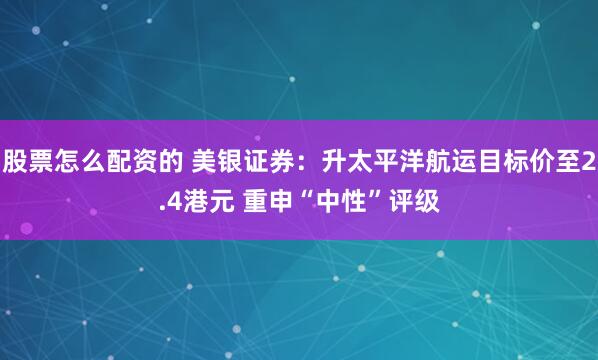 股票怎么配资的 美银证券：升太平洋航运目标价至2.4港元 重申“中性”评级