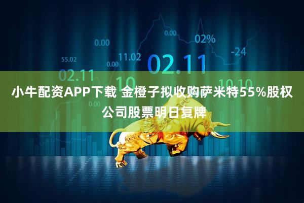 小牛配资APP下载 金橙子拟收购萨米特55%股权 公司股票明日复牌