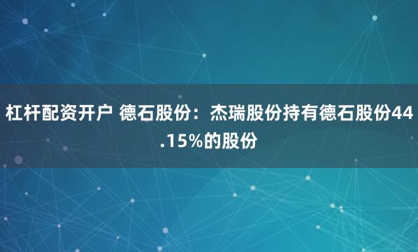 杠杆配资开户 德石股份：杰瑞股份持有德石股份44.15%的股份