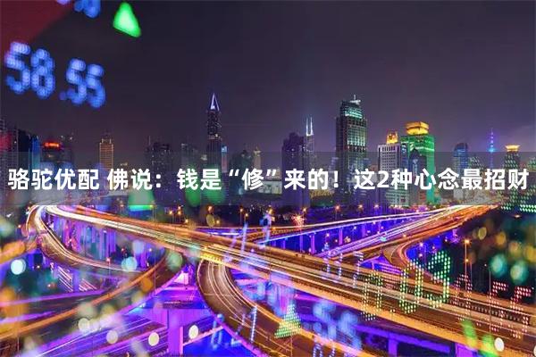 骆驼优配 佛说：钱是“修”来的！这2种心念最招财