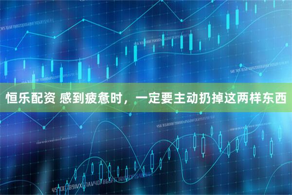 恒乐配资 感到疲惫时，一定要主动扔掉这两样东西