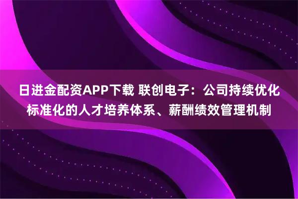 日进金配资APP下载 联创电子：公司持续优化标准化的人才培养体系、薪酬绩效管理机制