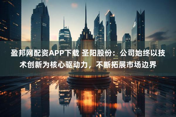 盈邦网配资APP下载 圣阳股份：公司始终以技术创新为核心驱动力，不断拓展市场边界