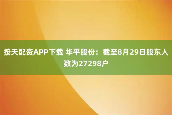 按天配资APP下载 华平股份：截至8月29日股东人数为27298户