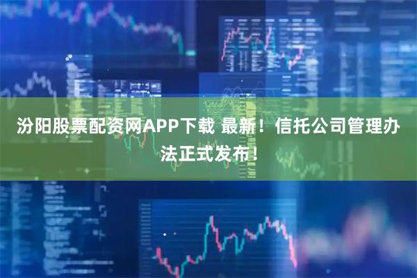 汾阳股票配资网APP下载 最新！信托公司管理办法正式发布！