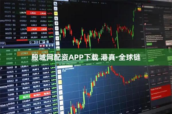 股城网配资APP下载 港真·全球链