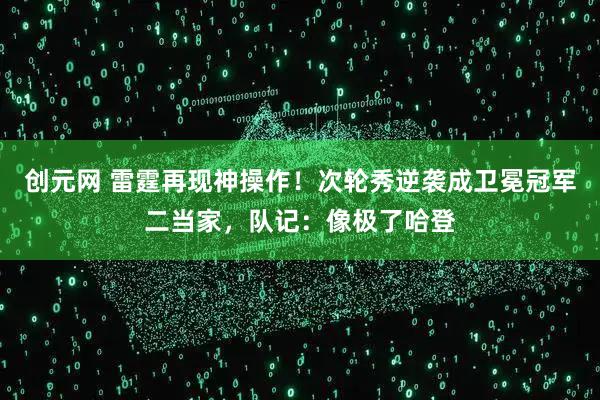 创元网 雷霆再现神操作！次轮秀逆袭成卫冕冠军二当家，队记：像极了哈登