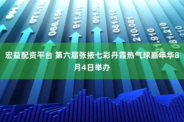 宏益配资平台 第六届张掖七彩丹霞热气球嘉年华8月4日举办